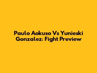 Paulo Aokuso Vs Yunieski Gonzalez: Fight Preview