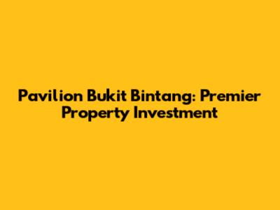 Pavilion Bukit Bintang: Premier Property Investment