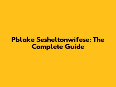 Pblake Sesheltonwifese: The Complete Guide