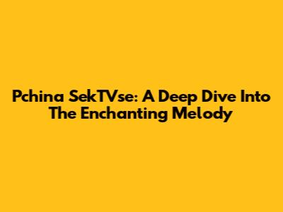 Pchina SekTVse: A Deep Dive Into The Enchanting Melody