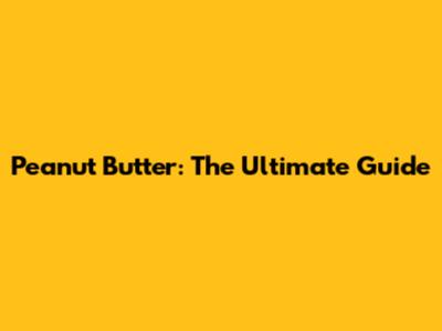 Peanut Butter: The Ultimate Guide