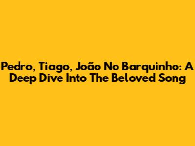 Pedro, Tiago, João No Barquinho: A Deep Dive Into The Beloved Song