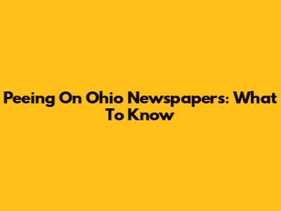 Peeing On Ohio Newspapers: What To Know