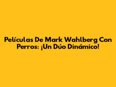 Películas De Mark Wahlberg Con Perros: ¡Un Dúo Dinámico!