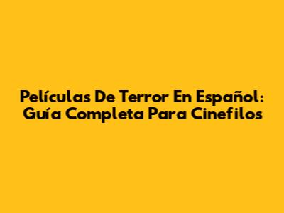 Películas De Terror En Español: Guía Completa Para Cinefilos