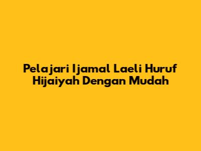 Pelajari Ijamal Laeli Huruf Hijaiyah Dengan Mudah