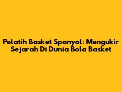 Pelatih Basket Spanyol: Mengukir Sejarah Di Dunia Bola Basket