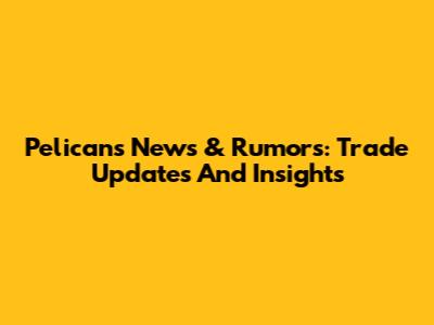 Pelicans News & Rumors: Trade Updates And Insights