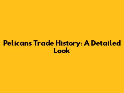 Pelicans Trade History: A Detailed Look