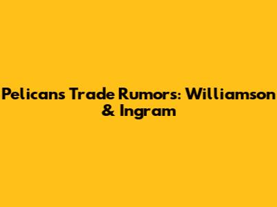 Pelicans Trade Rumors: Williamson & Ingram
