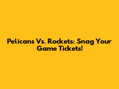 Pelicans Vs. Rockets: Snag Your Game Tickets!