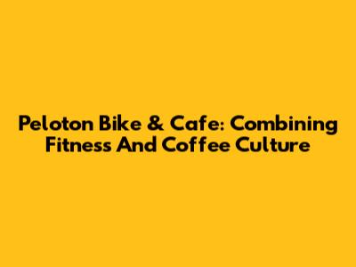 Peloton Bike & Cafe: Combining Fitness And Coffee Culture