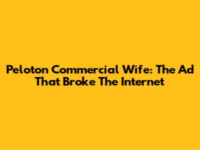 Peloton Commercial Wife: The Ad That Broke The Internet
