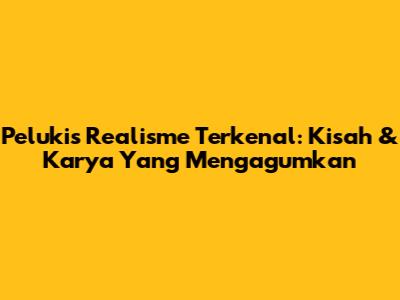 Pelukis Realisme Terkenal: Kisah & Karya Yang Mengagumkan