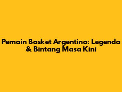 Pemain Basket Argentina: Legenda & Bintang Masa Kini