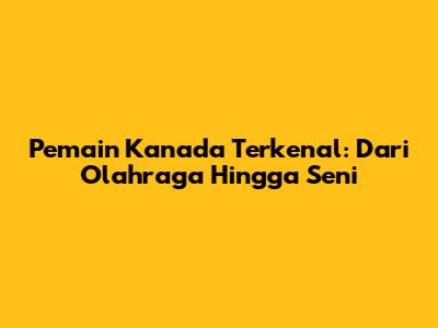 Pemain Kanada Terkenal: Dari Olahraga Hingga Seni