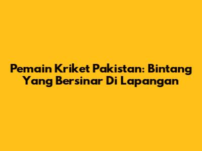 Pemain Kriket Pakistan: Bintang Yang Bersinar Di Lapangan