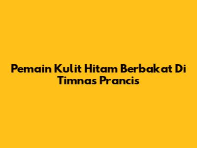 Pemain Kulit Hitam Berbakat Di Timnas Prancis