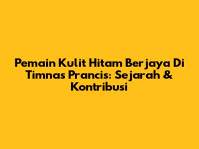Pemain Kulit Hitam Berjaya Di Timnas Prancis: Sejarah & Kontribusi