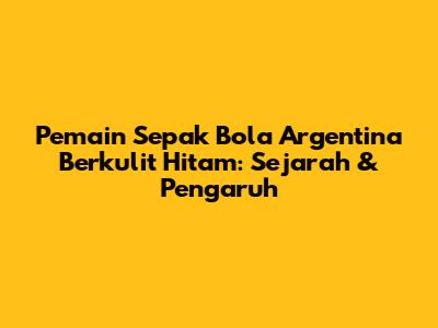 Pemain Sepak Bola Argentina Berkulit Hitam: Sejarah & Pengaruh