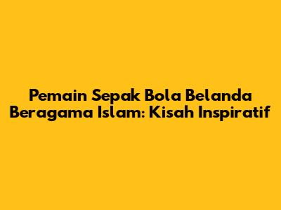 Pemain Sepak Bola Belanda Beragama Islam: Kisah Inspiratif