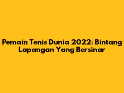 Pemain Tenis Dunia 2022: Bintang Lapangan Yang Bersinar