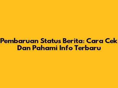 Pembaruan Status Berita: Cara Cek Dan Pahami Info Terbaru