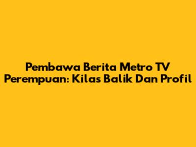 Pembawa Berita Metro TV Perempuan: Kilas Balik Dan Profil