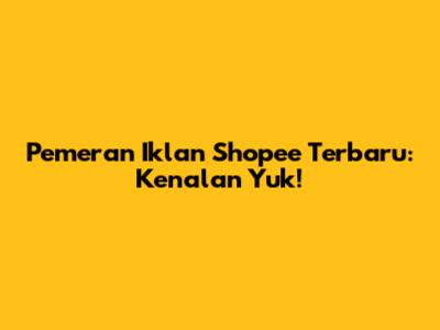 Pemeran Iklan Shopee Terbaru: Kenalan Yuk!