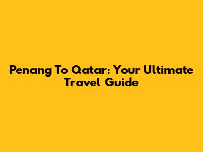 Penang To Qatar: Your Ultimate Travel Guide