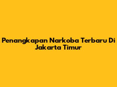 Penangkapan Narkoba Terbaru Di Jakarta Timur