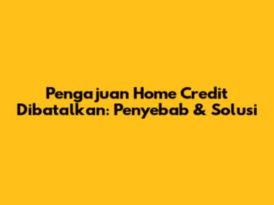 Pengajuan Home Credit Dibatalkan: Penyebab & Solusi
