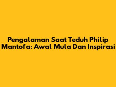 Pengalaman Saat Teduh Philip Mantofa: Awal Mula Dan Inspirasi