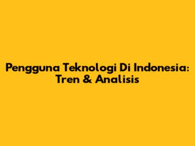 Pengguna Teknologi Di Indonesia: Tren & Analisis