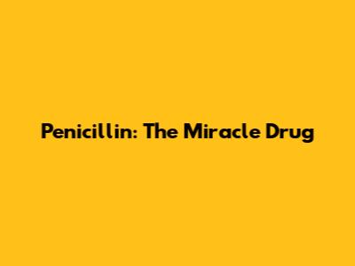 Penicillin: The Miracle Drug