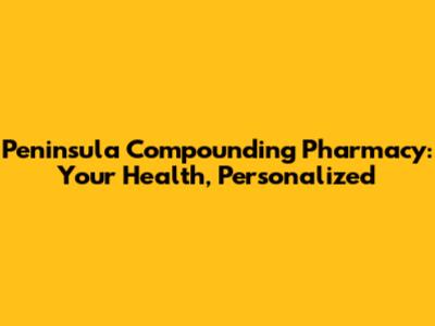 Peninsula Compounding Pharmacy: Your Health, Personalized