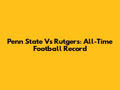 Penn State Vs Rutgers: All-Time Football Record