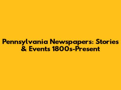 Pennsylvania Newspapers: Stories & Events 1800s-Present