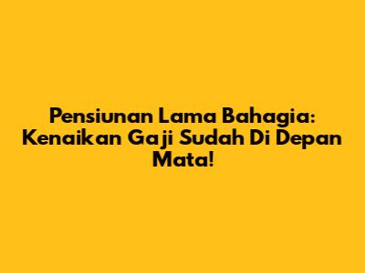 Pensiunan Lama Bahagia: Kenaikan Gaji Sudah Di Depan Mata!