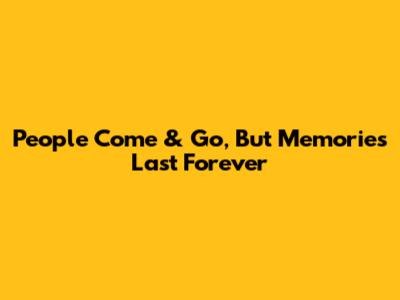 People Come & Go, But Memories Last Forever
