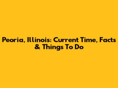 Peoria, Illinois: Current Time, Facts & Things To Do