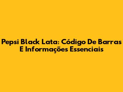 Pepsi Black Lata: Código De Barras E Informações Essenciais