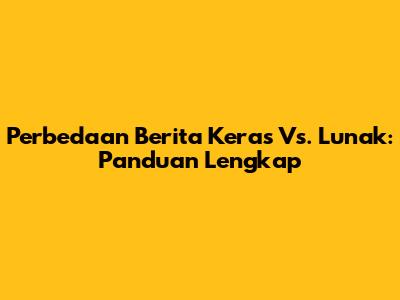Perbedaan Berita Keras Vs. Lunak: Panduan Lengkap
