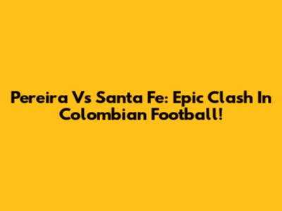 Pereira Vs Santa Fe: Epic Clash In Colombian Football!