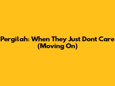 Pergilah: When They Just Don't Care (Moving On)