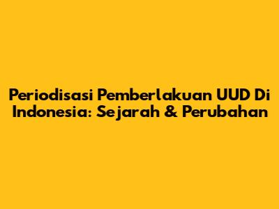 Periodisasi Pemberlakuan UUD Di Indonesia: Sejarah & Perubahan