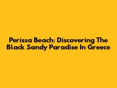 Perissa Beach: Discovering The Black Sandy Paradise In Greece