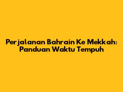 Perjalanan Bahrain Ke Mekkah: Panduan Waktu Tempuh