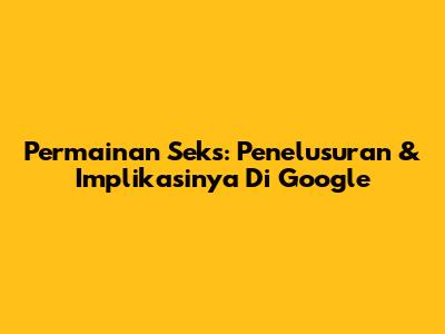 Permainan Seks: Penelusuran & Implikasinya Di Google
