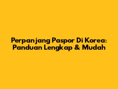 Perpanjang Paspor Di Korea: Panduan Lengkap & Mudah